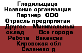 Гладильщица › Название организации ­ Партнер, ООО › Отрасль предприятия ­ Другое › Минимальный оклад ­ 1 - Все города Работа » Вакансии   . Кировская обл.,Сезенево д.